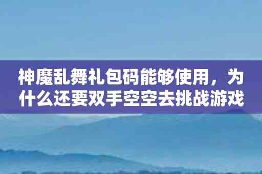 神魔乱舞礼包码能够使用，为什么还要双手空空去挑战游戏？