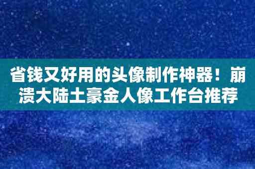 省钱又好用的头像制作神器！崩溃大陆土豪金人像工作台推荐