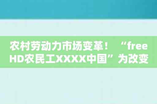 农村劳动力市场变革！ “freeHD农民工XXXX中国”为改变而来！