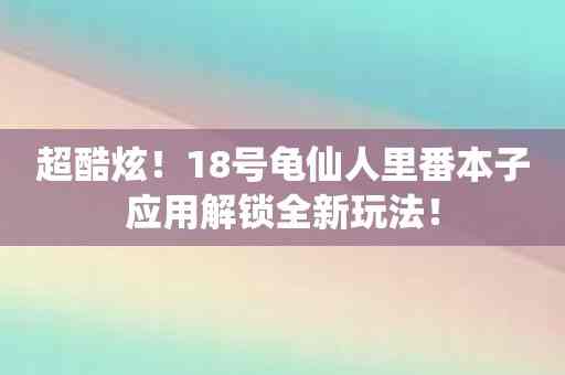 超酷炫！18号龟仙人里番本子应用解锁全新玩法！