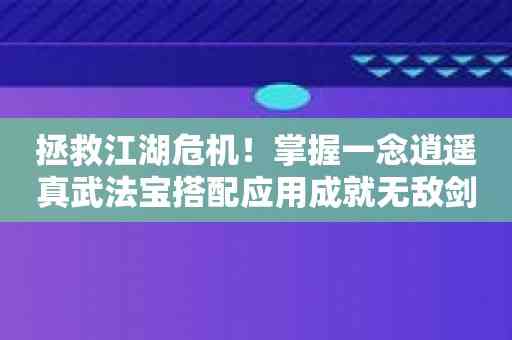 拯救江湖危机！掌握一念逍遥真武法宝搭配应用成就无敌剑客之路！