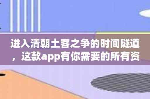 进入清朝土客之争的时间隧道，这款app有你需要的所有资料