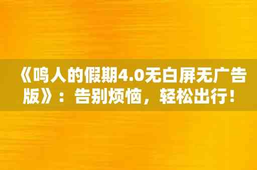 《鸣人的假期4.0无白屏无广告版》：告别烦恼，轻松出行！