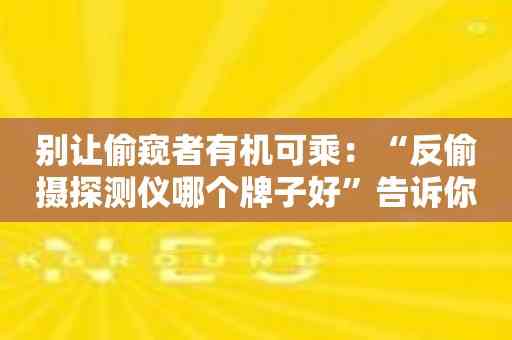 别让偷窥者有机可乘：“反偷摄探测仪哪个牌子好”告诉你