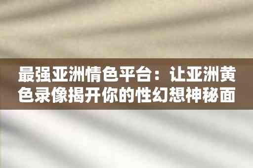 最强亚洲情色平台：让亚洲黄色录像揭开你的性幻想神秘面纱！