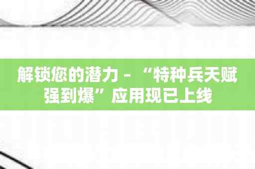 解锁您的潜力 – “特种兵天赋强到爆”应用现已上线