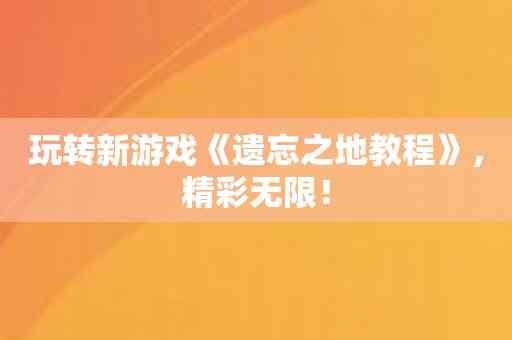 玩转新游戏《遗忘之地教程》，精彩无限！