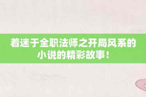 着迷于全职法师之开局风系的小说的精彩故事！