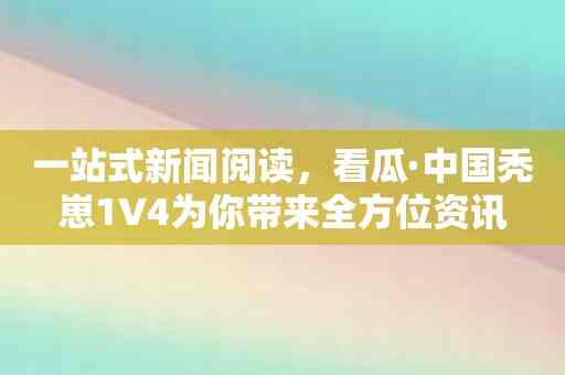 一站式新闻阅读，看瓜·中国秃崽1V4为你带来全方位资讯