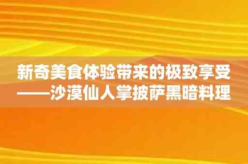 新奇美食体验带来的极致享受——沙漠仙人掌披萨黑暗料理王