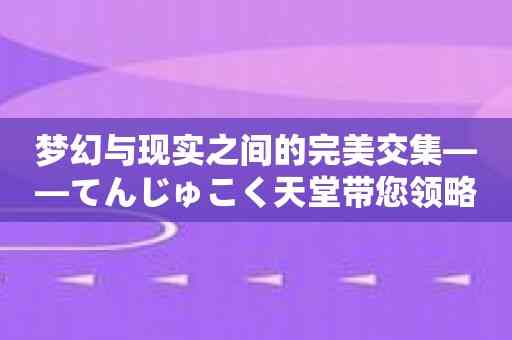 梦幻与现实之间的完美交集——てんじゅこく天堂带您领略无尽的美妙！