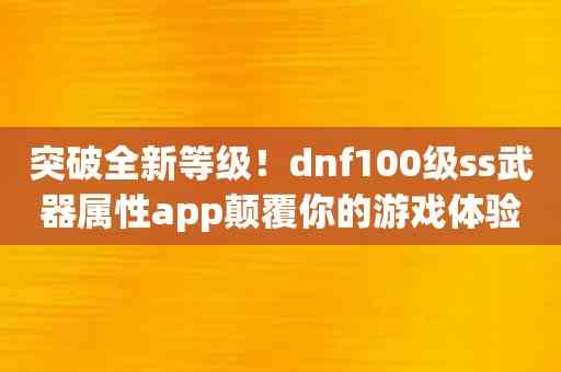 突破全新等级！dnf100级ss武器属性app颠覆你的游戏体验！