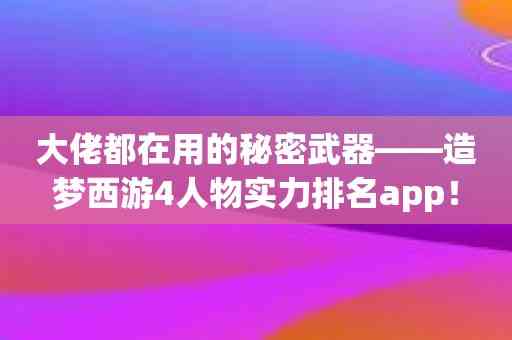 大佬都在用的秘密武器——造梦西游4人物实力排名app！