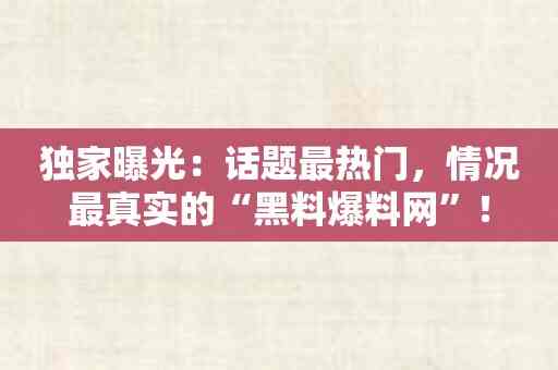 独家曝光：话题最热门，情况最真实的“黑料爆料网”！