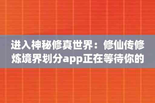 进入神秘修真世界：修仙传修炼境界划分app正在等待你的到来。