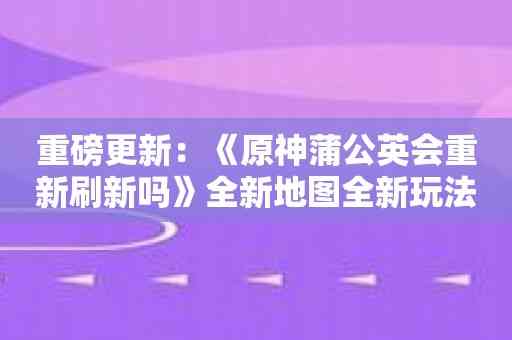 重磅更新：《原神蒲公英会重新刷新吗》全新地图全新玩法！