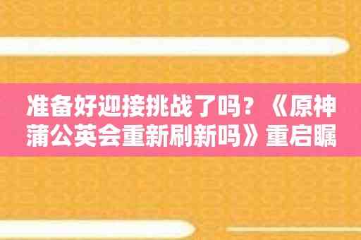 准备好迎接挑战了吗？《原神蒲公英会重新刷新吗》重启瞩目登场！