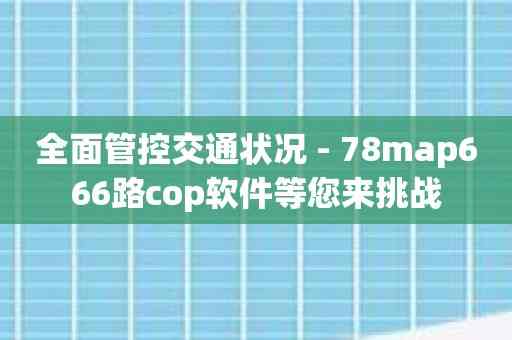 全面管控交通状况 - 78map666路cop软件等您来挑战