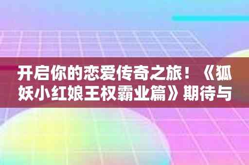 开启你的恋爱传奇之旅！《狐妖小红娘王权霸业篇》期待与你相遇！