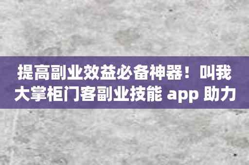 提高副业效益必备神器！叫我大掌柜门客副业技能 app 助力加倍收入