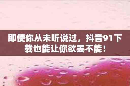 即使你从未听说过，抖音91下载也能让你欲罢不能！