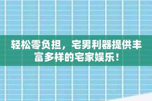 轻松零负担，宅男利器提供丰富多样的宅家娱乐！