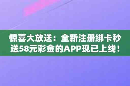 惊喜大放送：全新注册绑卡秒送58元彩金的APP现已上线！