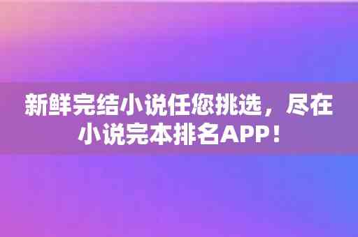 新鲜完结小说任您挑选，尽在小说完本排名APP！