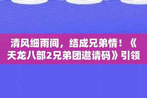 清风细雨间，结成兄弟情！《天龙八部2兄弟团邀请码》引领修仙风潮！