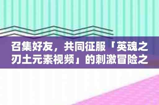 召集好友，共同征服「英魂之刃土元素视频」的刺激冒险之旅！