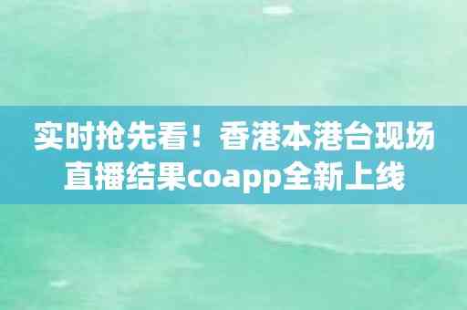 实时抢先看！香港本港台现场直播结果coapp全新上线