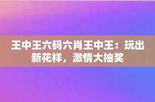 王中王六码六肖王中王：玩出新花样，激情大抽奖