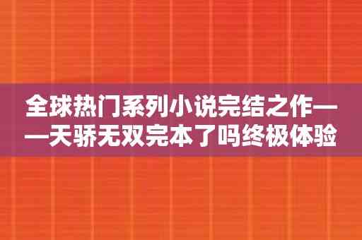 全球热门系列小说完结之作——天骄无双完本了吗终极体验