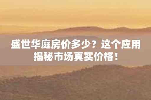 盛世华庭房价多少？这个应用揭秘市场真实价格！