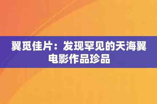 翼觅佳片：发现罕见的天海翼电影作品珍品