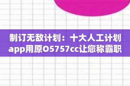 制订无敌计划：十大人工计划app用原O5757cc让您称霸职场