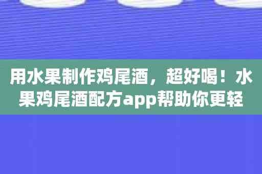 用水果制作鸡尾酒，超好喝！水果鸡尾酒配方app帮助你更轻松！