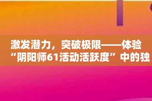 激发潜力，突破极限——体验“阴阳师61活动活跃度”中的独特趣味！