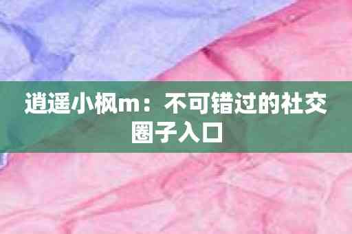 逍遥小枫m：不可错过的社交圈子入口