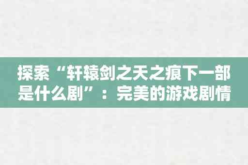 探索“轩辕剑之天之痕下一部是什么剧”：完美的游戏剧情体验