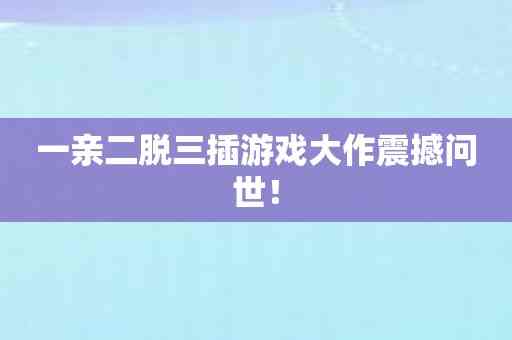 一亲二脱三插游戏大作震撼问世！