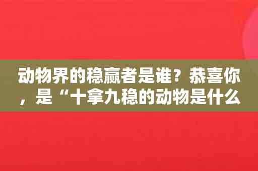 动物界的稳赢者是谁？恭喜你，是“十拿九稳的动物是什么动物”