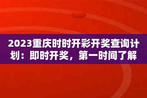 2023重庆时时开彩开奖查询计划：即时开奖，第一时间了解幸运数字！