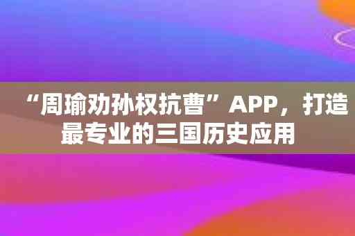 “周瑜劝孙权抗曹”APP，打造最专业的三国历史应用