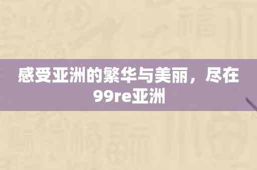 感受亚洲的繁华与美丽，尽在99re亚洲