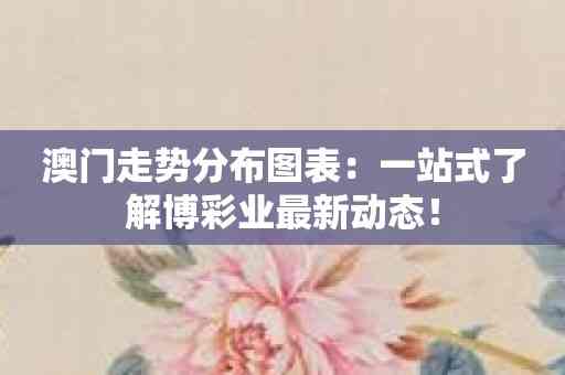 澳门走势分布图表：一站式了解博彩业最新动态！