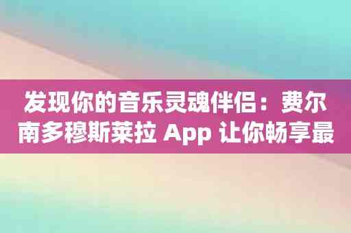 发现你的音乐灵魂伴侣：费尔南多穆斯莱拉 App 让你畅享最佳音乐选曲