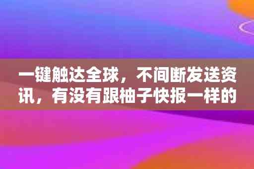 一键触达全球，不间断发送资讯，有没有跟柚子快报一样的软件呢？