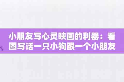 小朋友写心灵映画的利器：看图写话一只小狗跟一个小朋友APP测评