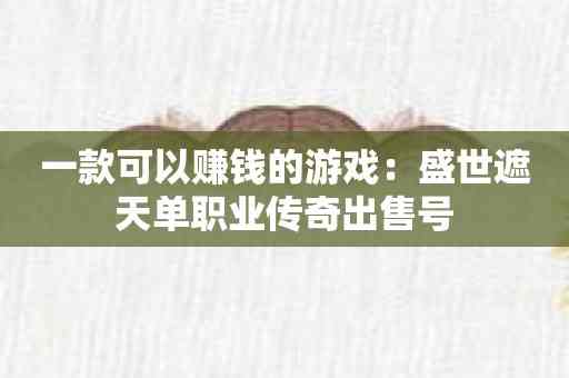 一款可以赚钱的游戏：盛世遮天单职业传奇出售号